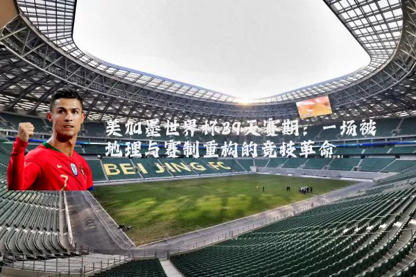 美加墨世界杯39天赛期:一场被地理与赛制重构的竞技革命