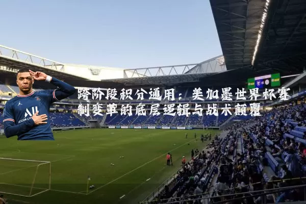跨阶段积分通用:美加墨世界杯赛制变革的底层逻辑与战术颠覆