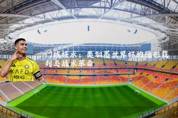 门线技术:美加墨世界杯的隐形裁判与战术革命