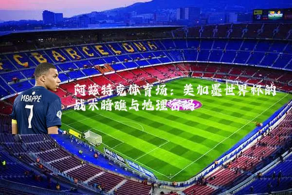 阿兹特克体育场：美加墨世界杯的战术暗礁与地理密码