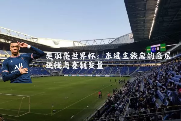 美加墨世界杯:东道主效应的底层逻辑与赛制变量