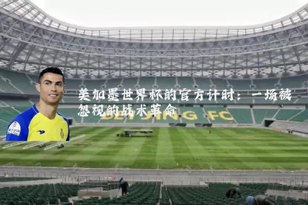 美加墨世界杯的官方计时:一场被忽视的战术革命