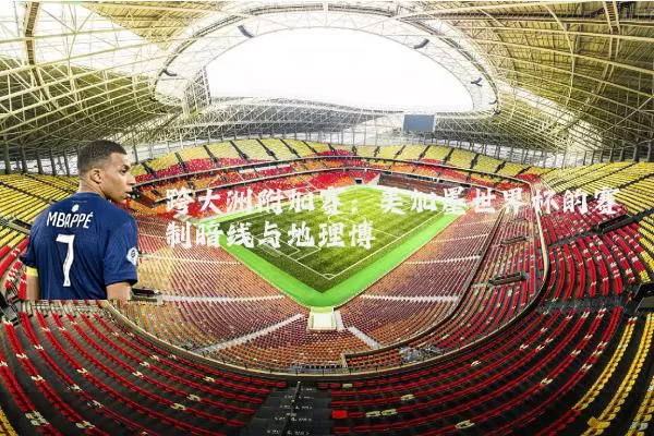 跨大洲附加赛:美加墨世界杯的赛制暗线与地理博弈