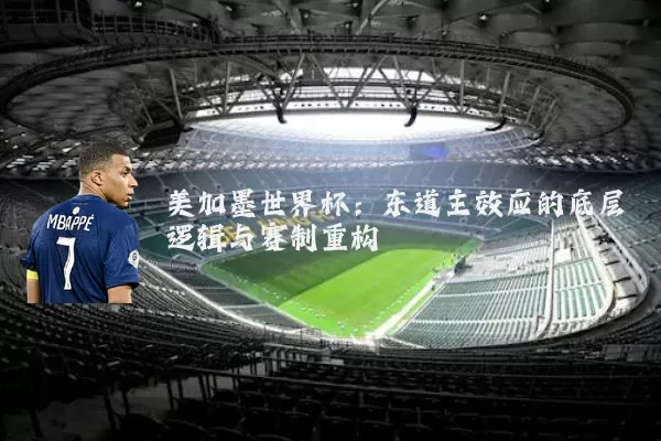 美加墨世界杯:东道主效应的底层逻辑与赛制重构