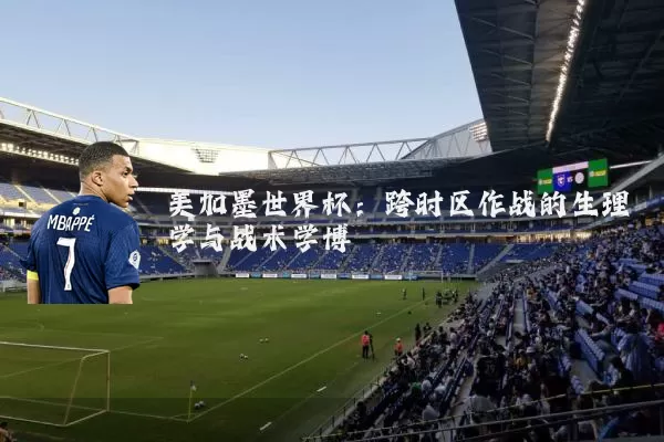 美加墨世界杯：跨时区作战的生理学与战术学博弈