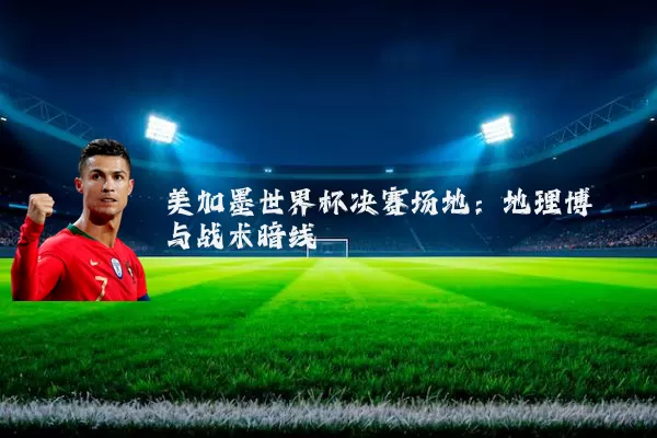 美加墨世界杯决赛场地:地理博弈与战术暗线