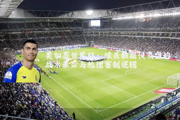 美加墨世界杯:球员数据仪表盘的战术革命与地理赛制逻辑