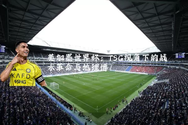美加墨世界杯：TSG视角下的战术革命与地理博弈