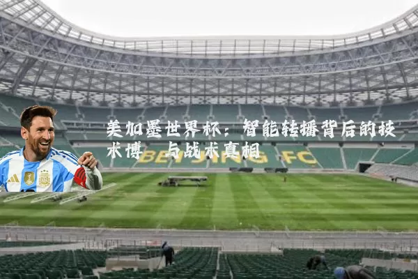美加墨世界杯:智能转播背后的技术博弈与战术真相