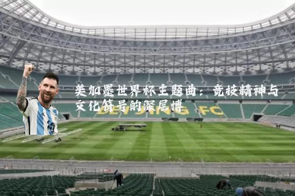 美加墨世界杯主题曲:竞技精神与文化符号的深层博弈