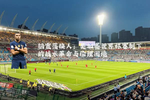 脑震荡换人:美加墨世界杯赛制下的战术革命与伦理困境