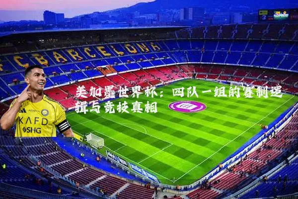 美加墨世界杯:四队一组的赛制逻辑与竞技真相