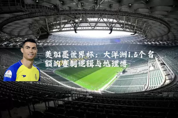 美加墨世界杯:大洋洲1.5个名额的赛制逻辑与地理博弈