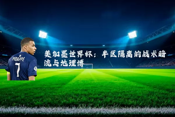 美加墨世界杯:半区隔离的战术暗流与地理博弈