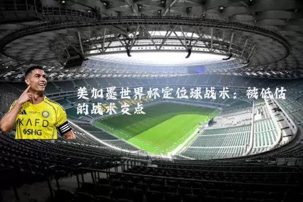 美加墨世界杯定位球战术:被低估的战术支点