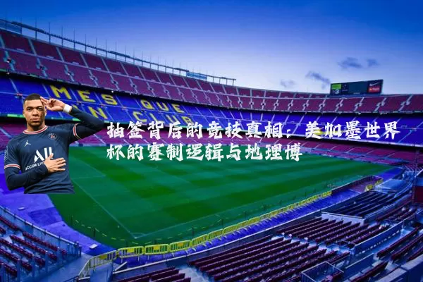 抽签背后的竞技真相：美加墨世界杯的赛制逻辑与地理博弈