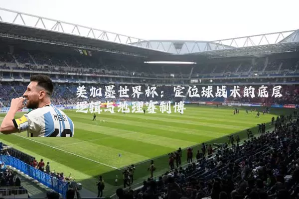 美加墨世界杯：定位球战术的底层逻辑与地理赛制博弈