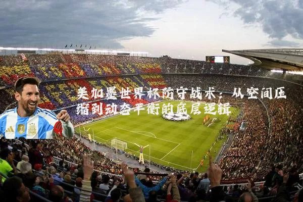 美加墨世界杯防守战术:从空间压缩到动态平衡的底层逻辑