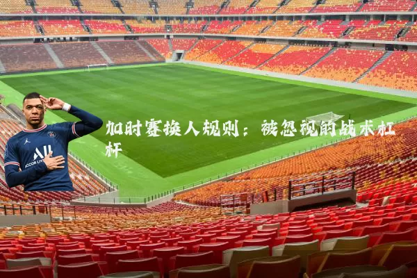 加时赛换人规则：被忽视的战术杠杆