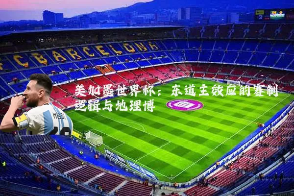 美加墨世界杯:东道主效应的赛制逻辑与地理博弈