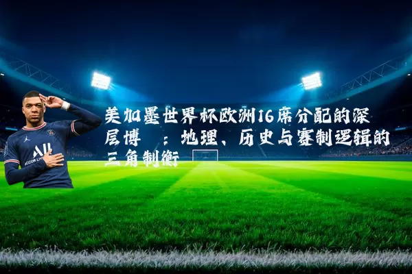 美加墨世界杯欧洲16席分配的深层博弈：地理、历史与赛制逻辑的三角制衡