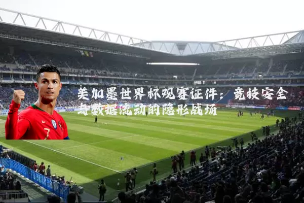 美加墨世界杯观赛证件：竞技安全与数据流动的隐形战场