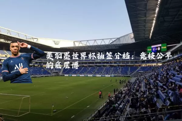 美加墨世界杯抽签分档：竞技公平的底层博弈