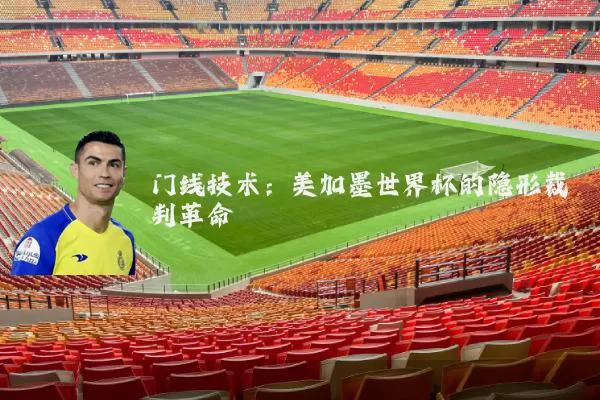 门线技术:美加墨世界杯的隐形裁判革命
