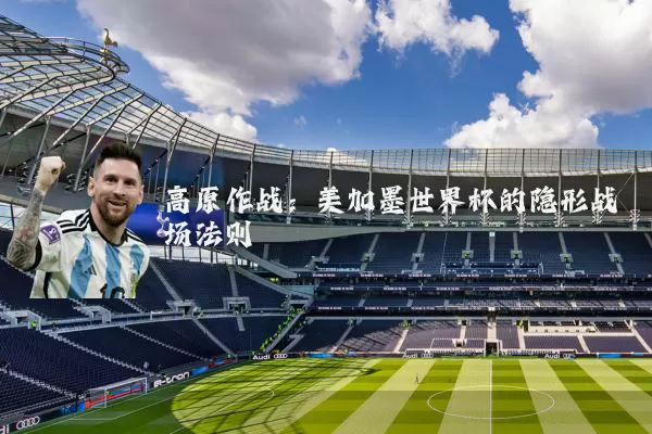 高原作战:美加墨世界杯的隐形战场法则