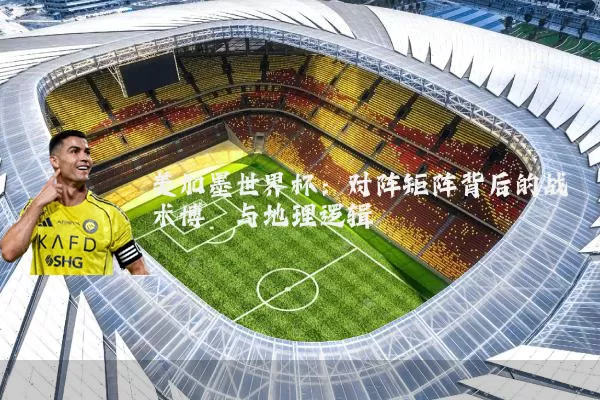 美加墨世界杯:对阵矩阵背后的战术博弈与地理逻辑