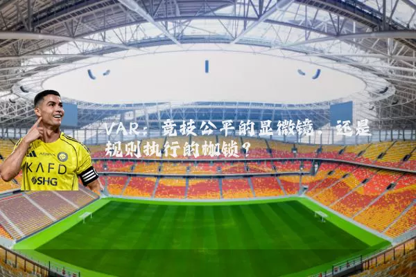VAR:竞技公平的显微镜,还是规则执行的枷锁?