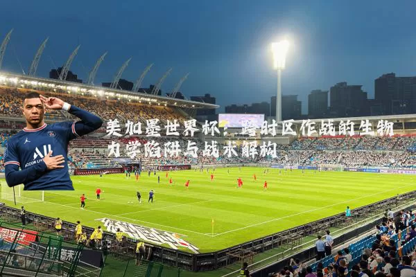 美加墨世界杯:跨时区作战的生物力学陷阱与战术解构