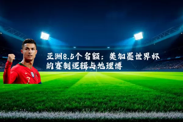 亚洲8.5个名额：美加墨世界杯的赛制逻辑与地理博弈