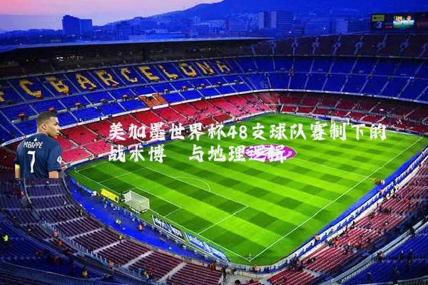 美加墨世界杯48支球队赛制下的战术博弈与地理逻辑