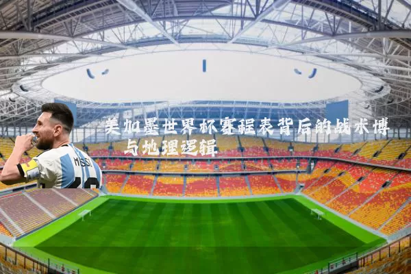 美加墨世界杯赛程表背后的战术博弈与地理逻辑