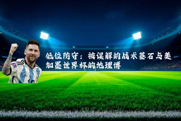 低位防守:被误解的战术基石与美加墨世界杯的地理博弈