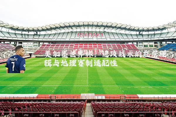 美加墨世界杯:进攻战术的底层逻辑与地理赛制适配性