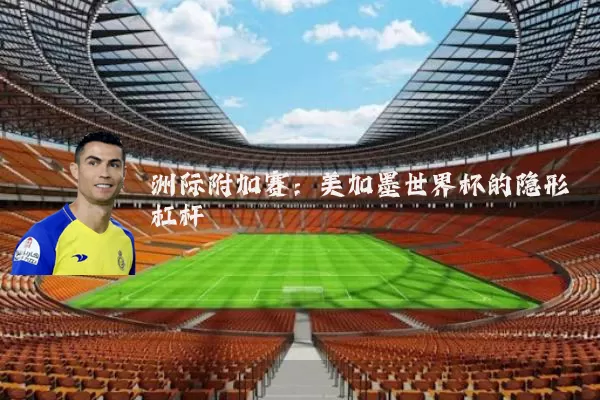 洲际附加赛:美加墨世界杯的隐形杠杆