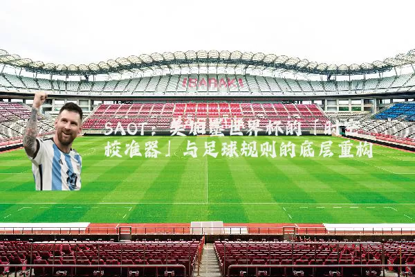 SAOT：美加墨世界杯的「时空校准器」与足球规则的底层重构