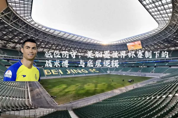 低位防守：美加墨世界杯赛制下的战术博弈与底层逻辑