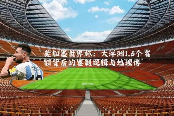 美加墨世界杯:大洋洲1.5个名额背后的赛制逻辑与地理博弈