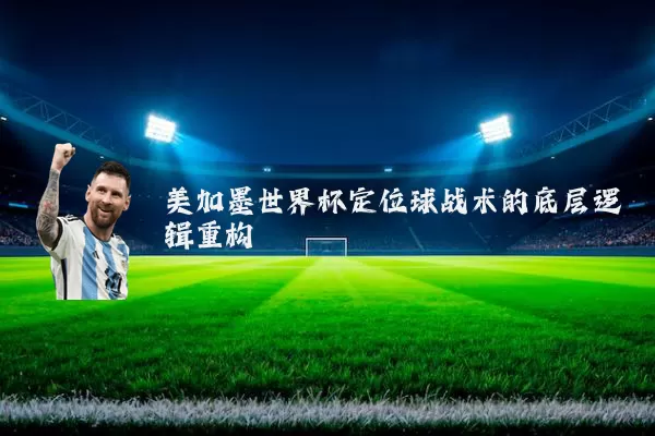 美加墨世界杯定位球战术的底层逻辑重构